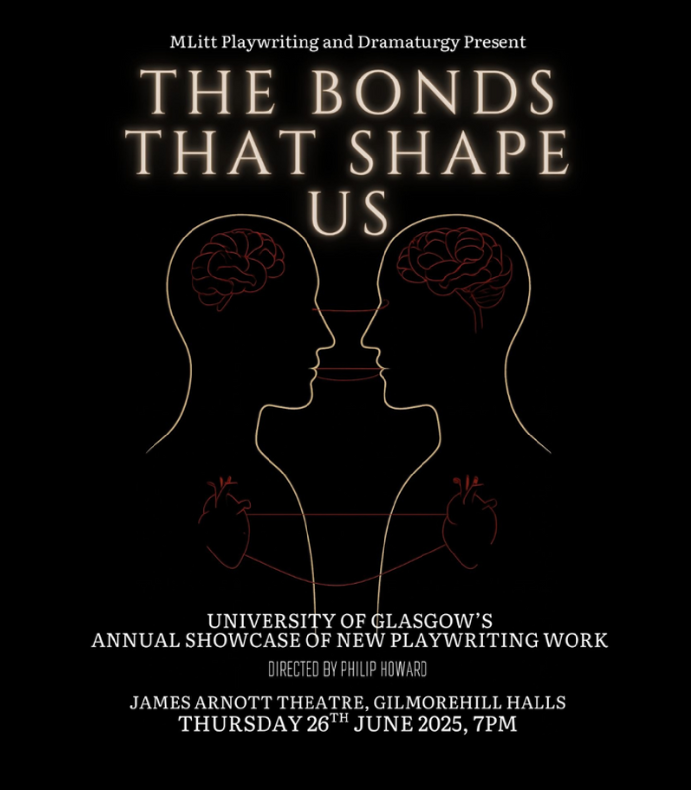 A poster with a black background displaying two line drawings of heads and shoulders facing each other with text above that says 'THE BONDS THAT SHAPE US' and text that says 'University of Glasgows annual showcase of new playwriting work, directed by Philip Howard, James Arnott Theatre, Gilmorehill Halls, Thursday 26 June 2025, 7pm'